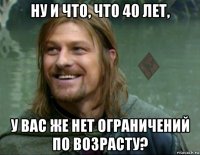 ну и что, что 40 лет, у вас же нет ограничений по возрасту?