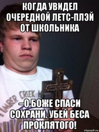 когда увидел очередной летс-плэй от школьника –о боже спаси сохрани. убей беса проклятого!