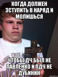 когда должен зступить в наряд и молишься чтобы дч был не павленко и пдч не дубинин