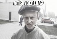 а ты уверена? 