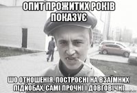 опит прожитих років показує шо отношенія, построєні на взаїмних підйобах, самі прочні і довговічні