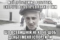 мої проблеми з роботою, скоріше всього, связані з тим шо всевишній не хоче, шоб деньгі меня іспортили