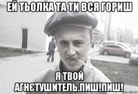 ей тьолка та ти вся гориш я твой агнєтушитель.пиш!пиш!