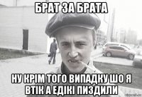 брат за брата ну крім того випадку шо я втік а едікі пиздили