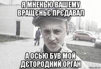 я мненью вашему вращєньє прєдавал а осью був мой дєтородний орган