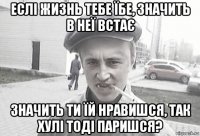 еслі жизнь тебе їбе, значить в неї встає значить ти їй нравишся, так хулі тоді паришся?