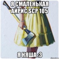 я смаленькая айрис scp 105 я няша :з