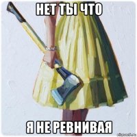 нет ты что я не ревнивая