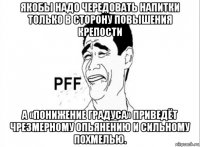 якобы надо чередовать напитки только в сторону повышения крепости а «понижение градуса» приведёт чрезмерному опьянению и сильному похмелью.