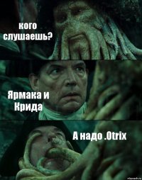 кого слушаешь? Ярмака и Крида А надо .Otrix