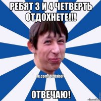 ребят 3 и 4 четверть отдохнете!!! отвечаю!