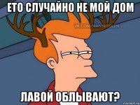 ето случайно не мой дом лавой облывают?