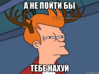 а не пойти бы тебе нахуй