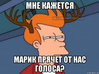 мне кажется марик прячет от нас голоса?