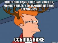 интересно, один я не знал, что в вк, можно узнать, кто заходил на твою страничку? ссылка ниже