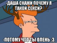 -даша скажи почему я такой секси? -потому что ты олень :3