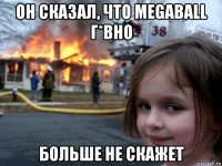 он сказал, что megaball г*вно больше не скажет