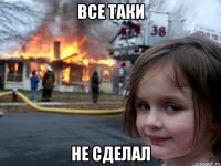 все таки не сделал