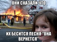 они сказали что их бесится песня "она вернется"