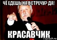 чё едешь на встречу? да! красавчик