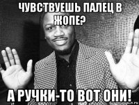 чувствуешь палец в жопе? а ручки-то вот они!