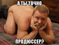 а ты точно продюссер?