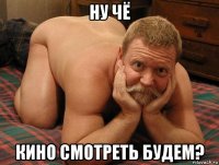 ну чё кино смотреть будем?