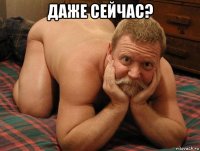 даже сейчас? 