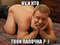 ну и кто твой папочка ? :)