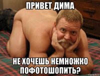 привет дима не хочешь немножко пофотошопить?