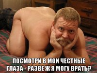  посмотри в мои честные глаза - разве ж я могу врать?