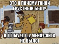 это я почему такой грустный был? потому что у меня сайта не было!