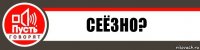 Сеёзно?