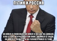 путин и россия он имел ее повсюду, он имел ее везде, на диване, и на стуле, и в раскрытом окне. он имел ее сидя, он имел ее лежа... – и на голове я имел ее тоже