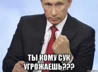  ты кому сук угрожаешь???