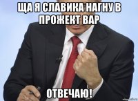 ща я славика нагну в прожект вар отвечаю!