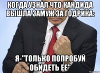 когда узнал что кандида вышла замуж за годрика: я-"только попробуй обидеть ее"