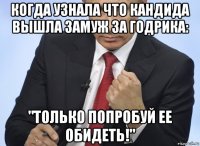 когда узнала что кандида вышла замуж за годрика: "только попробуй ее обидеть!"