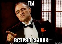 ты встрял сынок