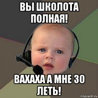 вы школота полная! вахаха а мне 30 леть!