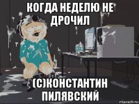 когда неделю не дрочил (c)константин пилявский