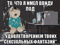 то, что я имел ввиду под "удовлетворением твоих сексуальных фантазий"