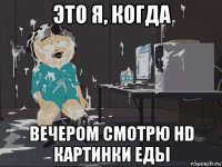 это я, когда вечером смотрю hd картинки еды