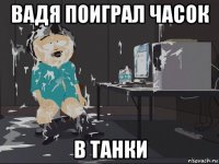 вадя поиграл часок в танки