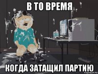 в то время когда затащил партию