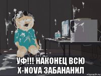  уф!!! наконец всю x-nova забананил