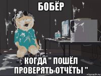 бобёр когда " пошёл проверять отчёты "