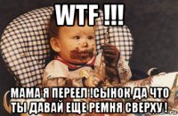 wtf !!! мама я переел !сынок да что ты давай еще ремня сверху !