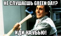 не слушаешь green day? иди-ка,убью!