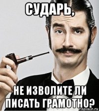 сударь, не изволите ли писать грамотно?